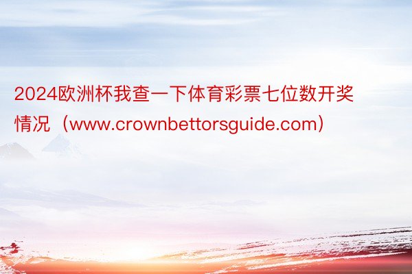 2024欧洲杯我查一下体育彩票七位数开奖情况（www.crownbettorsguide.com）