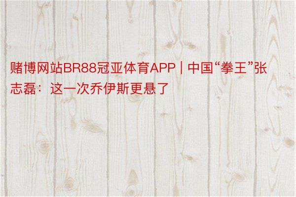 赌博网站BR88冠亚体育APP | 中国“拳王”张志磊：这一次乔伊斯更悬了