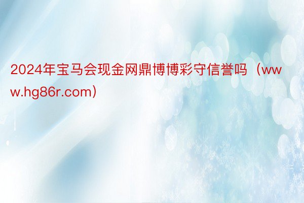 2024年宝马会现金网鼎博博彩守信誉吗（www.hg86r.com）