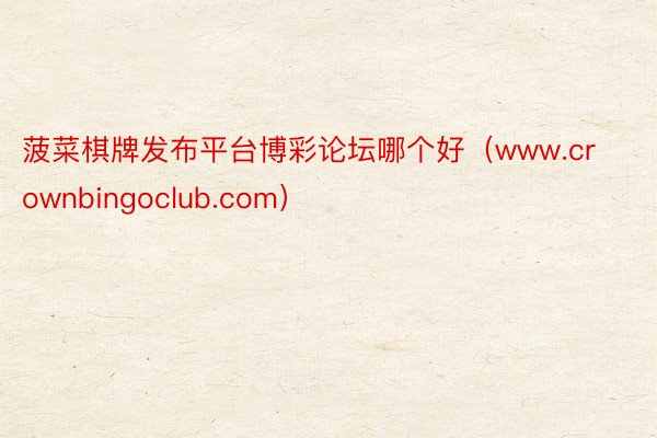 菠菜棋牌发布平台博彩论坛哪个好（www.crownbingoclub.com）