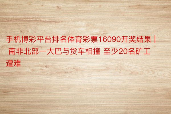 手机博彩平台排名体育彩票16090开奖结果 | 南非北部一大巴与货车相撞 至少20名矿工遭难