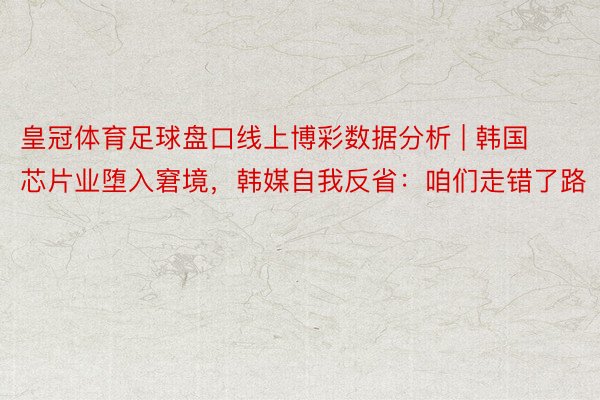 皇冠体育足球盘口线上博彩数据分析 | 韩国芯片业堕入窘境，韩媒自我反省：咱们走错了路