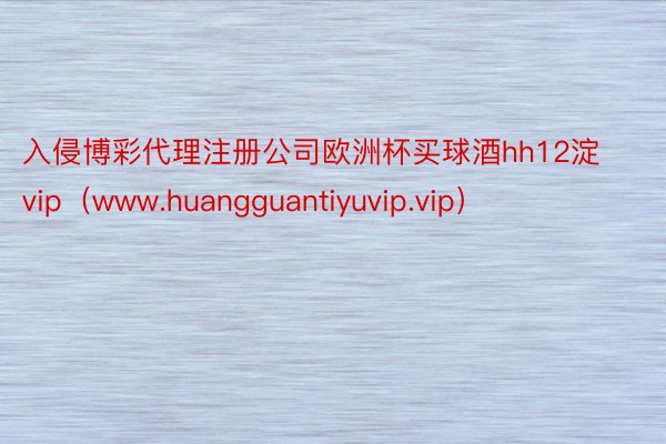 入侵博彩代理注册公司欧洲杯买球酒hh12淀vip（www.huangguantiyuvip.vip）