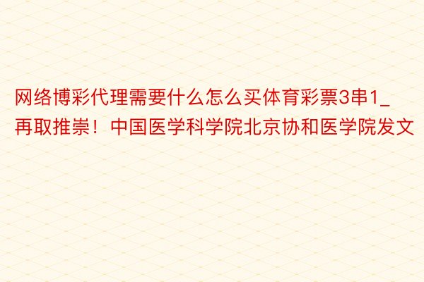 网络博彩代理需要什么怎么买体育彩票3串1_再取推崇！中国医学科学院北京协和医学院发文