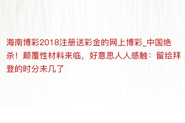 海南博彩2018注册送彩金的网上博彩_中国绝杀！颠覆性材料来临，好意思人人感触：留给拜登的时分未几了