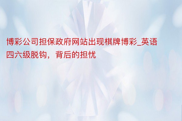 博彩公司担保政府网站出现棋牌博彩_英语四六级脱钩，背后的担忧