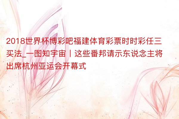 2018世界杯博彩吧福建体育彩票时时彩任三买法_一图知宇宙丨这些番邦请示东说念主将出席杭州亚运会开幕式