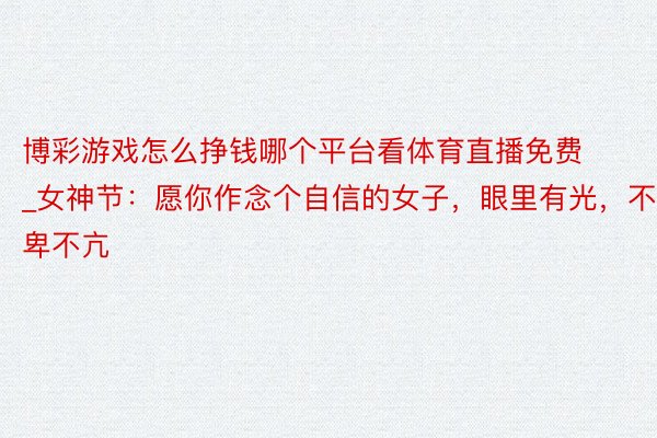 博彩游戏怎么挣钱哪个平台看体育直播免费_女神节：愿你作念个自信的女子，眼里有光，不卑不亢