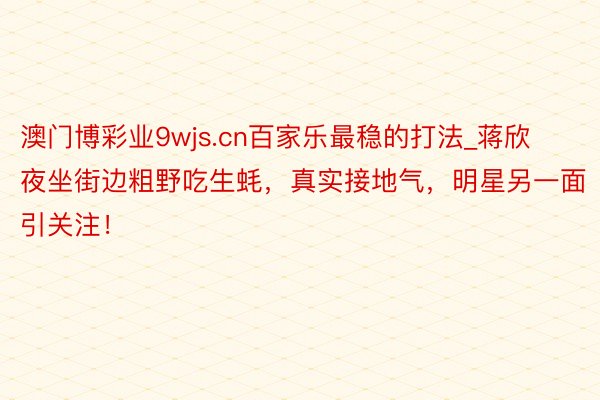 澳门博彩业9wjs.cn百家乐最稳的打法_蒋欣夜坐街边粗野吃生蚝，真实接地气，明星另一面引关注！
