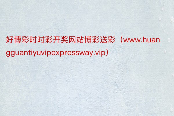 好博彩时时彩开奖网站博彩送彩（www.huangguantiyuvipexpressway.vip）
