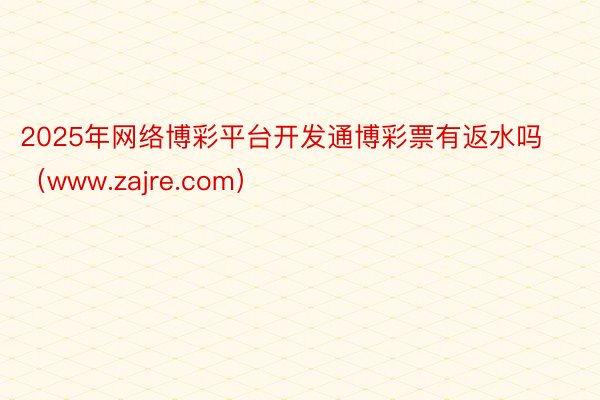 2025年网络博彩平台开发通博彩票有返水吗（www.zajre.com）