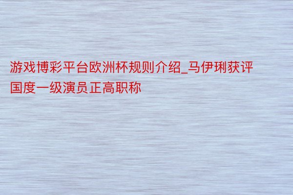 游戏博彩平台欧洲杯规则介绍_马伊琍获评国度一级演员正高职称