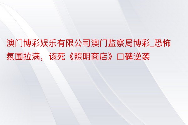 澳门博彩娱乐有限公司澳门监察局博彩_恐怖氛围拉满，该死《照明商店》口碑逆袭