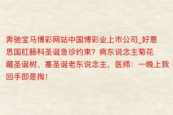 奔驰宝马博彩网站中国博彩业上市公司_好意思国肛肠科圣诞急诊约束？病东说念主菊花藏圣诞树、塞圣诞老东说念主，医师：一晚上我回手即是掏！