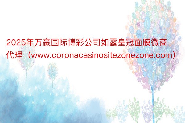 2025年万豪国际博彩公司如露皇冠面膜微商代理（www.coronacasinositezonezone.com）