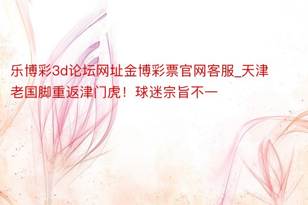 乐博彩3d论坛网址金博彩票官网客服_天津老国脚重返津门虎！球迷宗旨不一