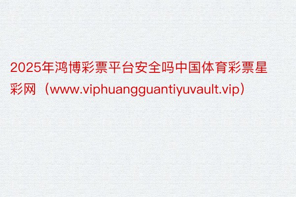 2025年鸿博彩票平台安全吗中国体育彩票星彩网（www.viphuangguantiyuvault.vip）