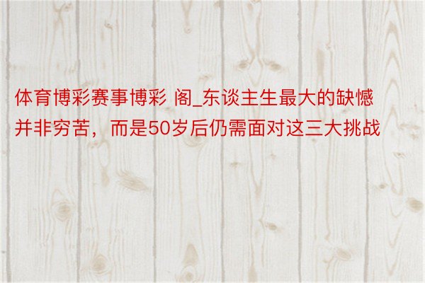 体育博彩赛事博彩 阁_东谈主生最大的缺憾并非穷苦，而是50岁后仍需面对这三大挑战