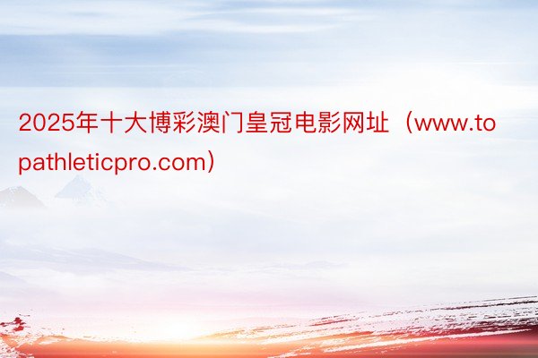 2025年十大博彩澳门皇冠电影网址（www.topathleticpro.com）