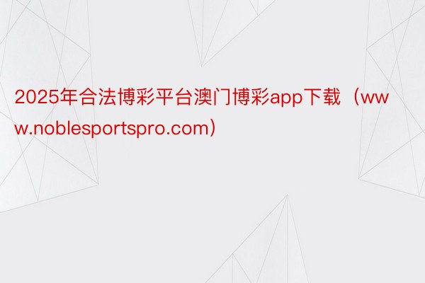 2025年合法博彩平台澳门博彩app下载（www.noblesportspro.com）
