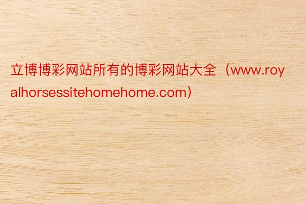 立博博彩网站所有的博彩网站大全（www.royalhorsessitehomehome.com）
