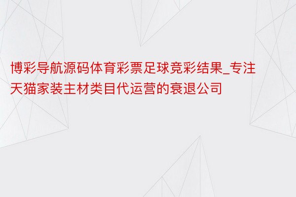 博彩导航源码体育彩票足球竞彩结果_专注天猫家装主材类目代运营的衰退公司