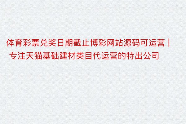 体育彩票兑奖日期截止博彩网站源码可运营 | 专注天猫基础建材类目代运营的特出公司
