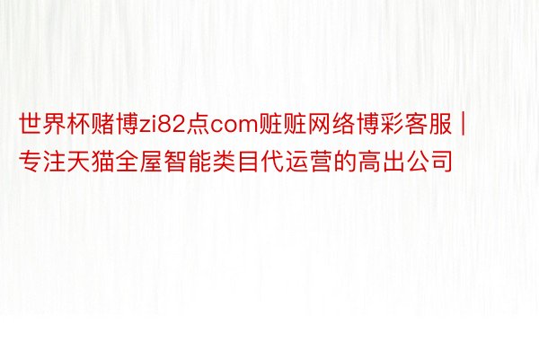 世界杯赌博zi82点com赃赃网络博彩客服 | 专注天猫全屋智能类目代运营的高出公司