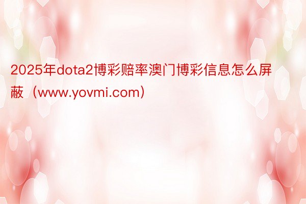 2025年dota2博彩赔率澳门博彩信息怎么屏蔽（www.yovmi.com）