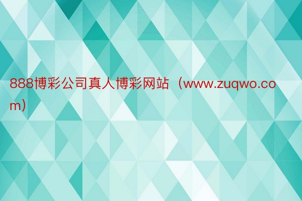 888博彩公司真人博彩网站（www.zuqwo.com）