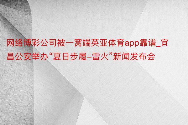 网络博彩公司被一窝端英亚体育app靠谱_宜昌公安举办“夏日步履-雷火”新闻发布会
