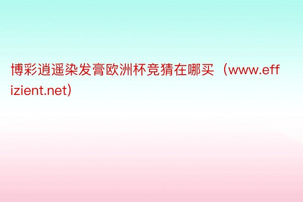 博彩逍遥染发膏欧洲杯竞猜在哪买（www.effizient.net）