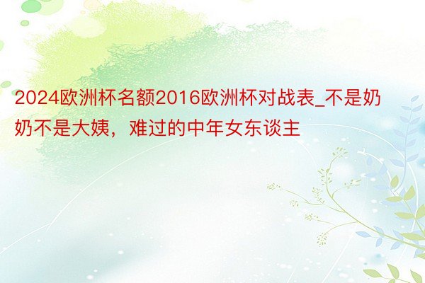 2024欧洲杯名额2016欧洲杯对战表_不是奶奶不是大姨，难过的中年女东谈主