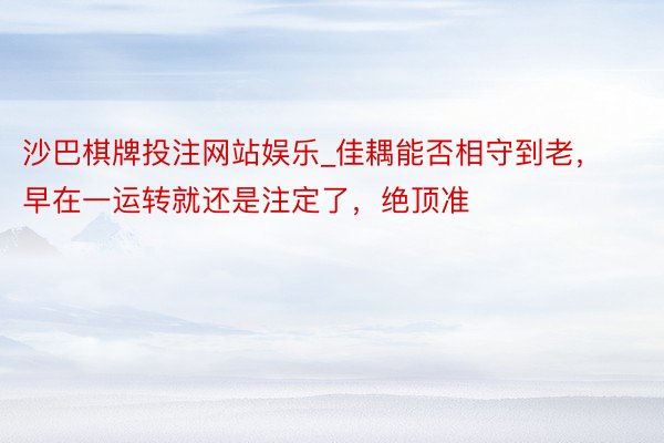 沙巴棋牌投注网站娱乐_佳耦能否相守到老，早在一运转就还是注定了，绝顶准