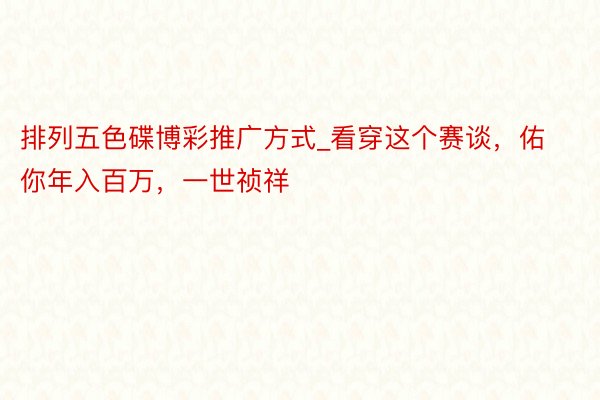 排列五色碟博彩推广方式_看穿这个赛谈，佑你年入百万，一世祯祥