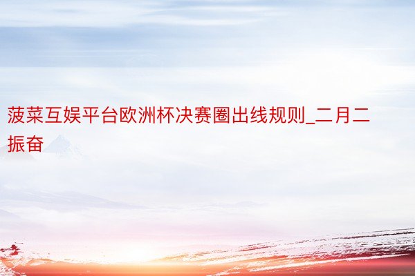 菠菜互娱平台欧洲杯决赛圈出线规则_二月二振奋