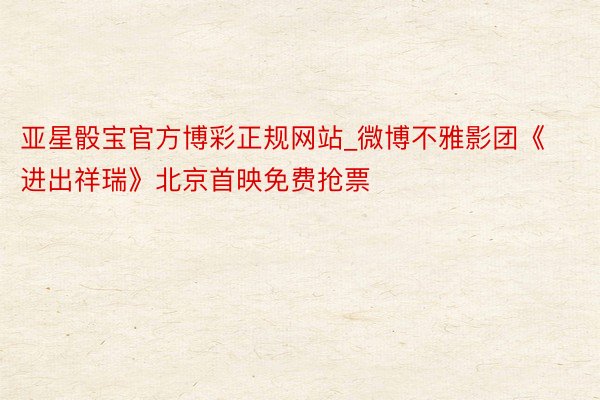 亚星骰宝官方博彩正规网站_微博不雅影团《进出祥瑞》北京首映免费抢票