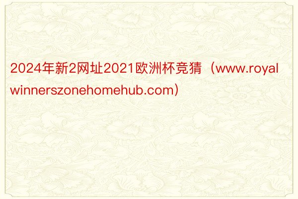 2024年新2网址2021欧洲杯竞猜（www.royalwinnerszonehomehub.com）