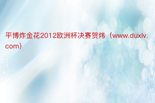 平博炸金花2012欧洲杯决赛贺炜（www.duxlv.com）