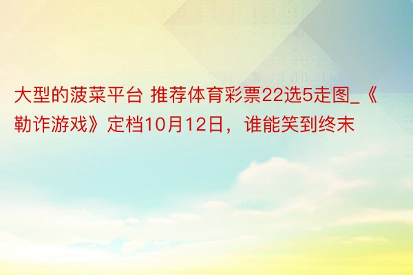 大型的菠菜平台 推荐体育彩票22选5走图_《勒诈游戏》定档10月12日，谁能笑到终末