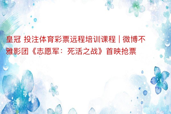 皇冠 投注体育彩票远程培训课程 | 微博不雅影团《志愿军：死活之战》首映抢票