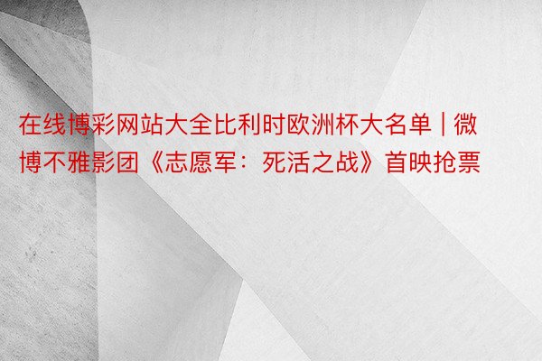 在线博彩网站大全比利时欧洲杯大名单 | 微博不雅影团《志愿军：死活之战》首映抢票