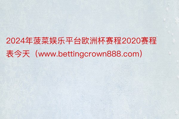 2024年菠菜娱乐平台欧洲杯赛程2020赛程表今天（www.bettingcrown888.com）