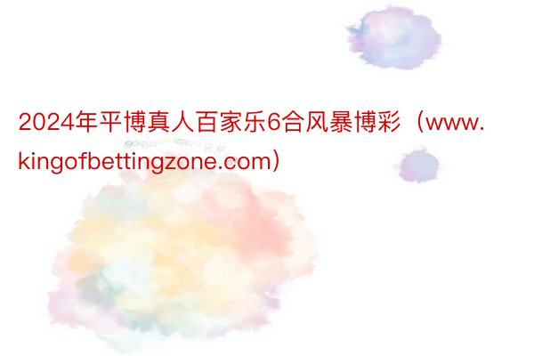 2024年平博真人百家乐6合风暴博彩（www.kingofbettingzone.com）