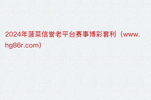 2024年菠菜信誉老平台赛事博彩套利（www.hg86r.com）