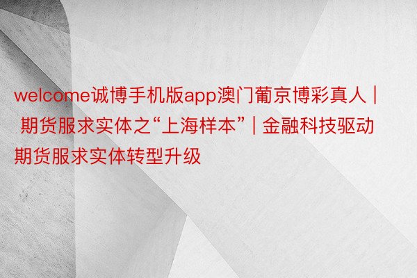 welcome诚博手机版app澳门葡京博彩真人 | 期货服求实体之“上海样本” | 金融科技驱动期货服求实体转型升级
