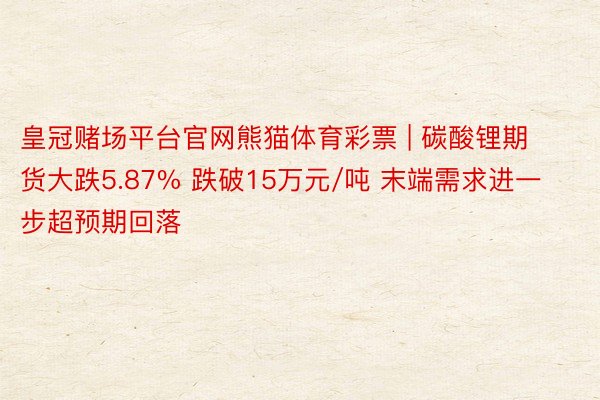 皇冠赌场平台官网熊猫体育彩票 | 碳酸锂期货大跌5.87% 跌破15万元/吨 末端需求进一步超预期回落