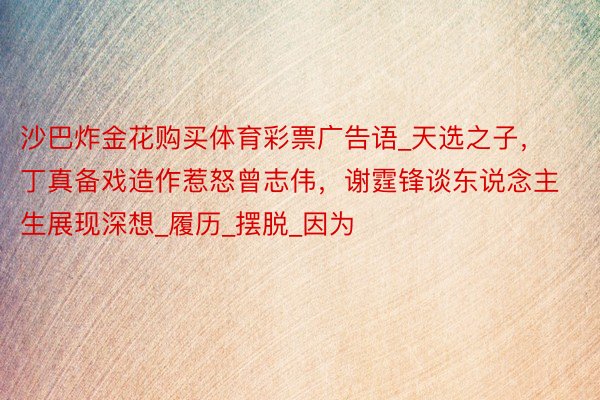 沙巴炸金花购买体育彩票广告语_天选之子，丁真备戏造作惹怒曾志伟，谢霆锋谈东说念主生展现深想_履历_摆脱_因为