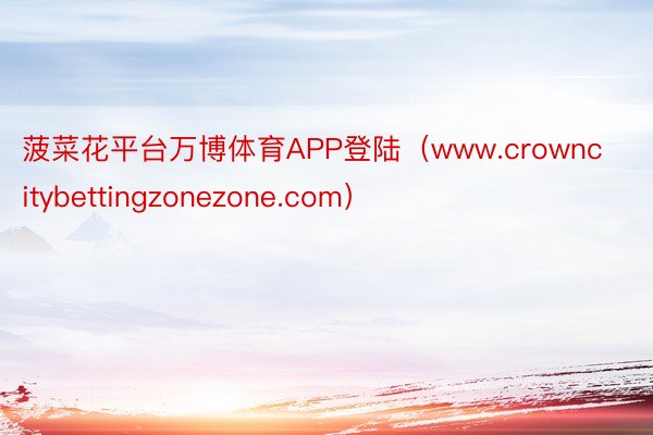菠菜花平台万博体育APP登陆（www.crowncitybettingzonezone.com）
