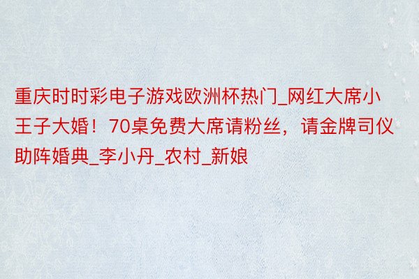 重庆时时彩电子游戏欧洲杯热门_网红大席小王子大婚！70桌免费大席请粉丝，请金牌司仪助阵婚典_李小丹_农村_新娘